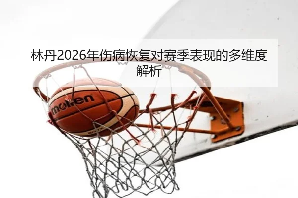 林丹2026年伤病恢复对赛季表现的多维度解析