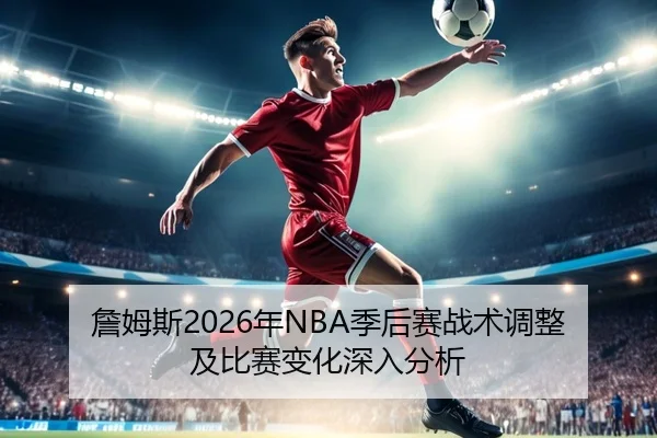 詹姆斯2026年NBA季后赛战术调整及比赛变化深入分析